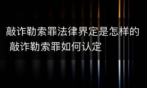 敲诈勒索罪法律界定是怎样的 敲诈勒索罪如何认定