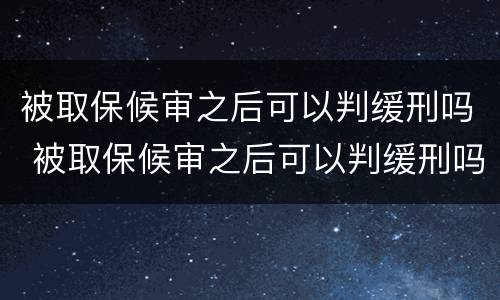 被取保候审之后可以判缓刑吗 被取保候审之后可以判缓刑吗多久