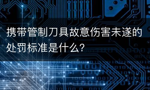 携带管制刀具故意伤害未遂的处罚标准是什么？