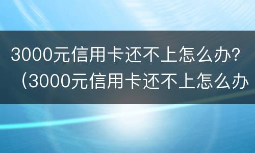 3000元信用卡还不上怎么办？（3000元信用卡还不上怎么办呀）