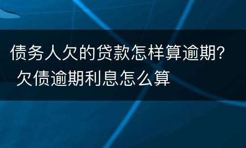 债务人欠的贷款怎样算逾期？ 欠债逾期利息怎么算