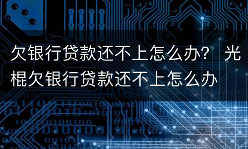 欠银行贷款还不上怎么办？ 光棍欠银行贷款还不上怎么办
