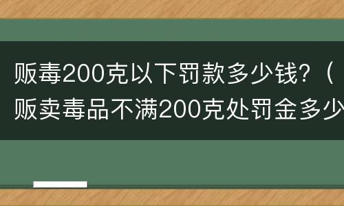 贩毒200克以下罚款多少钱?（贩卖毒品不满200克处罚金多少）