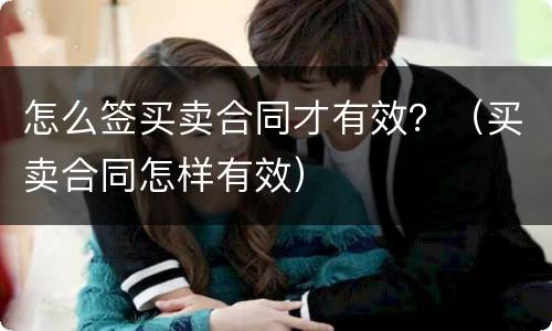 怎么签买卖合同才有效？（买卖合同怎样有效）
