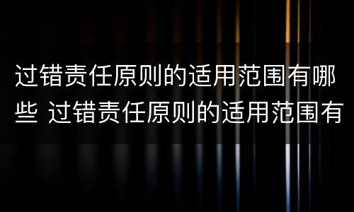 过错责任原则的适用范围有哪些 过错责任原则的适用范围有哪些内容
