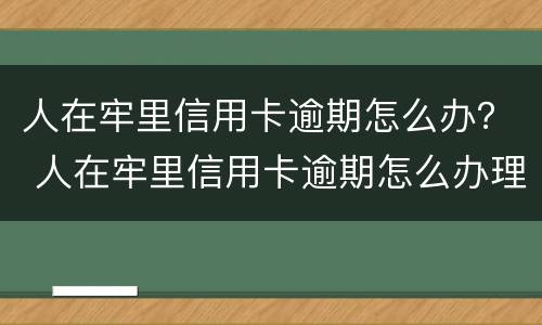 人在牢里信用卡逾期怎么办？ 人在牢里信用卡逾期怎么办理