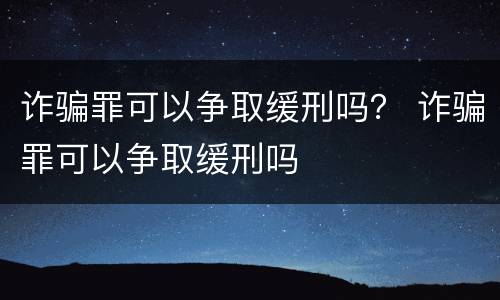 诈骗罪可以争取缓刑吗？ 诈骗罪可以争取缓刑吗