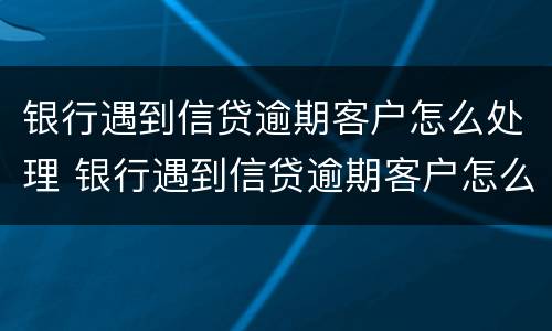 银行遇到信贷逾期客户怎么处理 银行遇到信贷逾期客户怎么处理呢