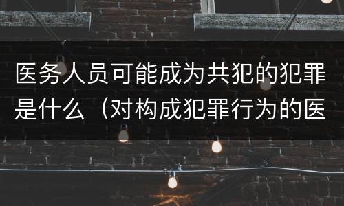 医务人员可能成为共犯的犯罪是什么（对构成犯罪行为的医务人员要）