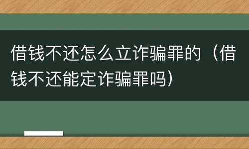借钱不还怎么立诈骗罪的（借钱不还能定诈骗罪吗）