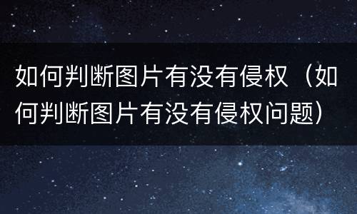 如何判断图片有没有侵权（如何判断图片有没有侵权问题）