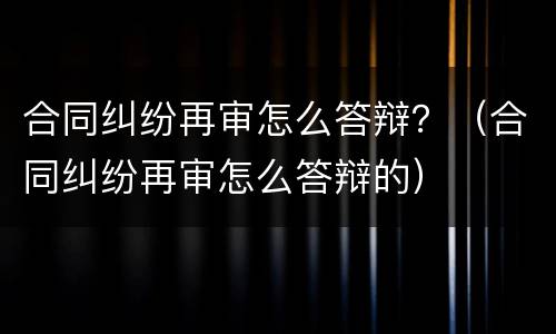 合同纠纷再审怎么答辩？（合同纠纷再审怎么答辩的）