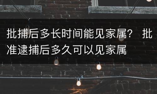 批捕后多长时间能见家属？ 批准逮捕后多久可以见家属