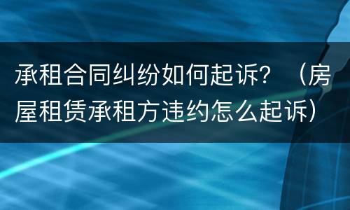 承租合同纠纷如何起诉？（房屋租赁承租方违约怎么起诉）