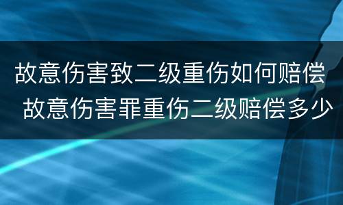 故意伤害致二级重伤如何赔偿 故意伤害罪重伤二级赔偿多少