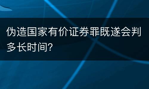 伪造国家有价证券罪既遂会判多长时间？