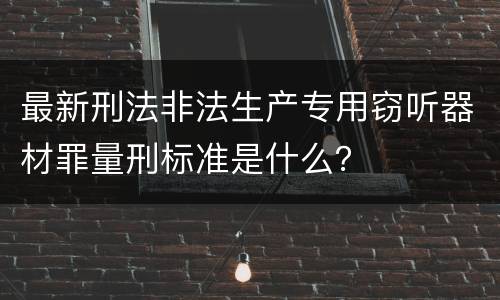 最新刑法非法生产专用窃听器材罪量刑标准是什么？