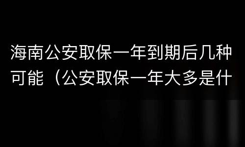 海南公安取保一年到期后几种可能（公安取保一年大多是什么结果?）