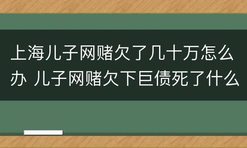 上海儿子网赌欠了几十万怎么办 儿子网赌欠下巨债死了什么样