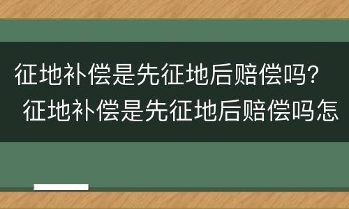 征地补偿是先征地后赔偿吗？ 征地补偿是先征地后赔偿吗怎么算