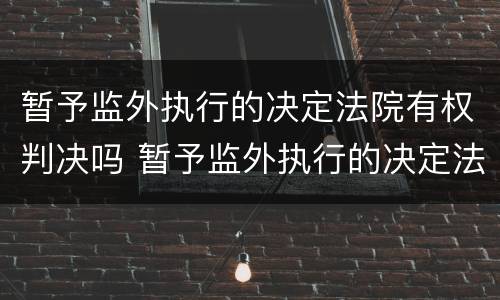 暂予监外执行的决定法院有权判决吗 暂予监外执行的决定法院有权判决吗
