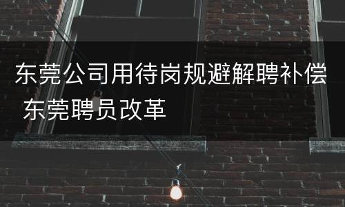 东莞公司用待岗规避解聘补偿 东莞聘员改革