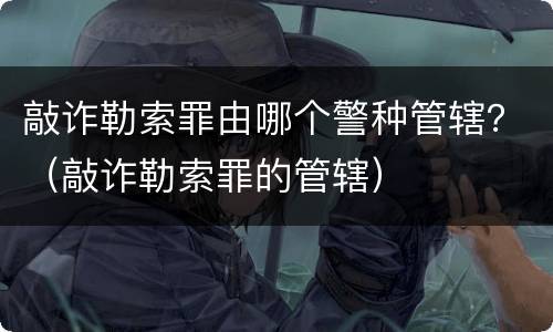 敲诈勒索罪由哪个警种管辖？（敲诈勒索罪的管辖）