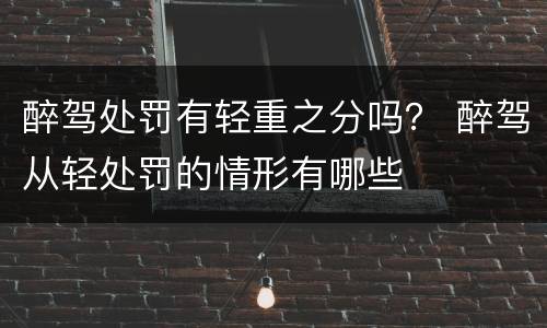 醉驾处罚有轻重之分吗？ 醉驾从轻处罚的情形有哪些
