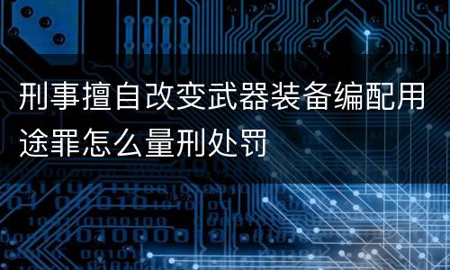 刑事擅自改变武器装备编配用途罪怎么量刑处罚