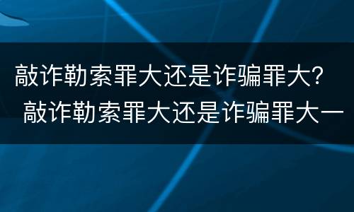 敲诈勒索罪大还是诈骗罪大？ 敲诈勒索罪大还是诈骗罪大一点
