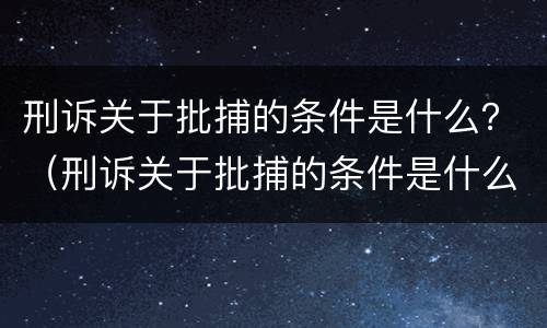 刑诉关于批捕的条件是什么？（刑诉关于批捕的条件是什么意思）