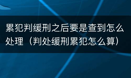 累犯判缓刑之后要是查到怎么处理（判处缓刑累犯怎么算）
