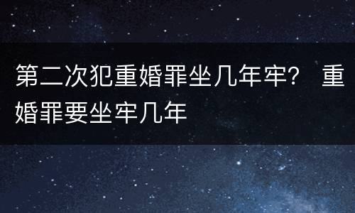 第二次犯重婚罪坐几年牢？ 重婚罪要坐牢几年