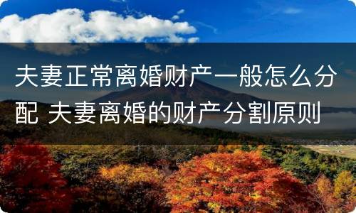 夫妻正常离婚财产一般怎么分配 夫妻离婚的财产分割原则