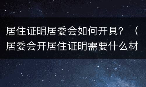 居住证明居委会如何开具？（居委会开居住证明需要什么材料）