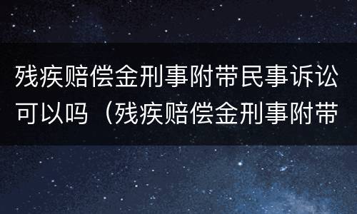 残疾赔偿金刑事附带民事诉讼可以吗（残疾赔偿金刑事附带民事是否支持）