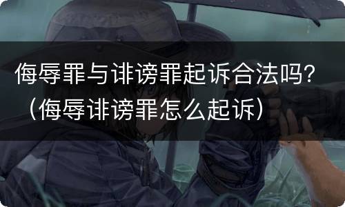 侮辱罪与诽谤罪起诉合法吗？（侮辱诽谤罪怎么起诉）