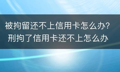 被拘留还不上信用卡怎么办？ 刑拘了信用卡还不上怎么办