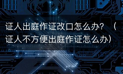 证人出庭作证改口怎么办？（证人不方便出庭作证怎么办）