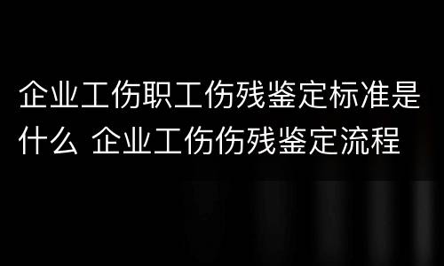 企业工伤职工伤残鉴定标准是什么 企业工伤伤残鉴定流程