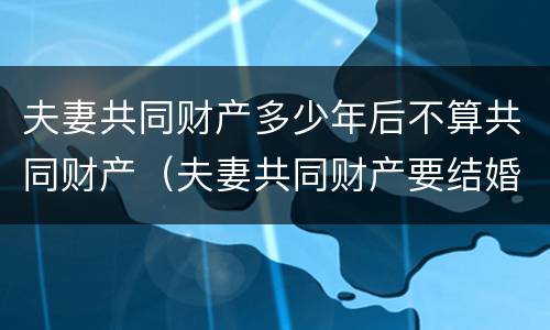 夫妻共同财产多少年后不算共同财产（夫妻共同财产要结婚几年）