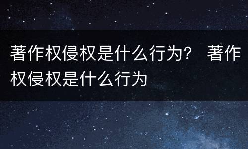 著作权侵权是什么行为？ 著作权侵权是什么行为