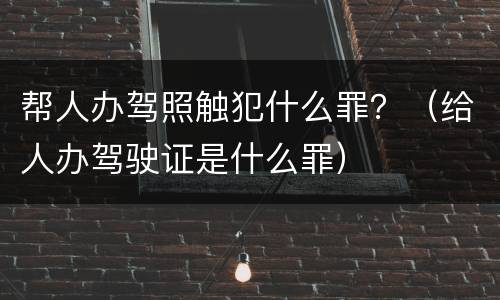 帮人办驾照触犯什么罪？（给人办驾驶证是什么罪）