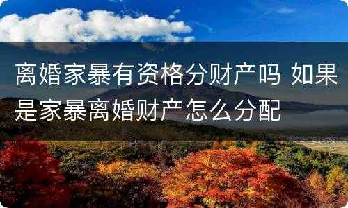 离婚家暴有资格分财产吗 如果是家暴离婚财产怎么分配
