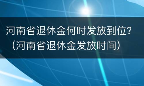 河南省退休金何时发放到位？（河南省退休金发放时间）