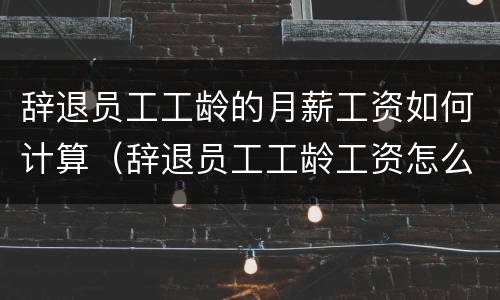 辞退员工工龄的月薪工资如何计算（辞退员工工龄工资怎么算）