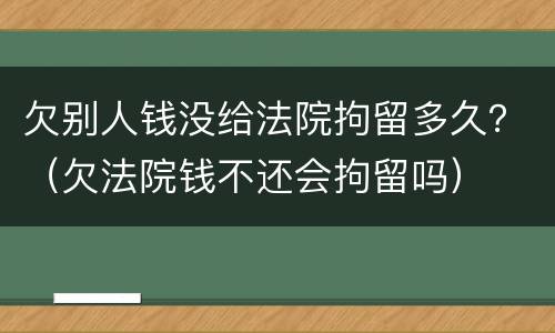 欠别人钱没给法院拘留多久？（欠法院钱不还会拘留吗）