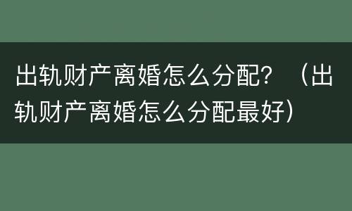 出轨财产离婚怎么分配？（出轨财产离婚怎么分配最好）