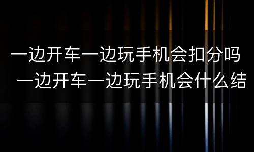 一边开车一边玩手机会扣分吗 一边开车一边玩手机会什么结果