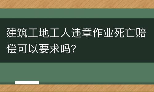 建筑工地工人违章作业死亡赔偿可以要求吗？